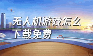 无人机游戏怎么下载免费（无人机游戏）