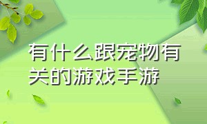 有什么跟宠物有关的游戏手游（宠物养成类游戏手游排行榜）