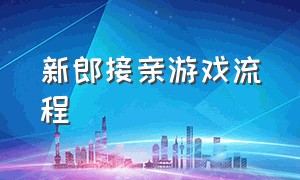 新郎接亲游戏流程