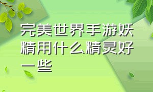 完美世界手游妖精用什么精灵好一些