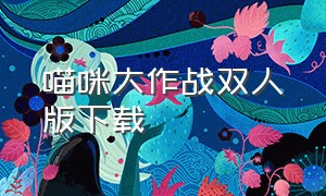 喵咪大作战双人版下载（喵喵大作战双人的游戏下载入口）