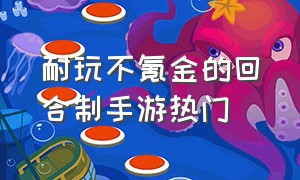 耐玩不氪金的回合制手游热门（耐玩不氪金的回合制手游热门排行榜）