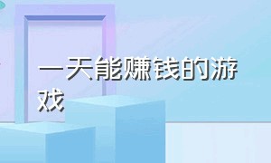 一天能赚钱的游戏（一天能赚50多的游戏）