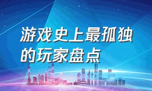 游戏史上最孤独的玩家盘点（游戏史上最执着10大的玩家）