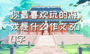 你最喜欢玩的游戏是什么作文300字