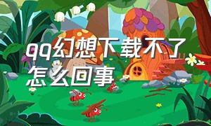 qq幻想下载不了怎么回事（qq幻想下载不了怎么回事）