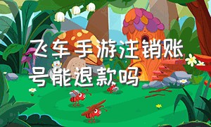 飞车手游注销账号能退款吗（飞车手游正常充值退款怎么退）