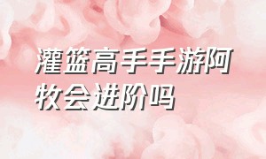 灌篮高手手游阿牧会进阶吗（灌篮高手手游）