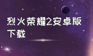 烈火荣耀2安卓版下载