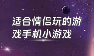 适合情侣玩的游戏手机小游戏（适合情侣玩的手机双人联网小游戏）