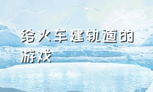 给火车建轨道的游戏（可以自制轨道的火车游戏）