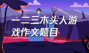 一二三木头人游戏作文题目（记一次一二三木头人游戏300字作文）