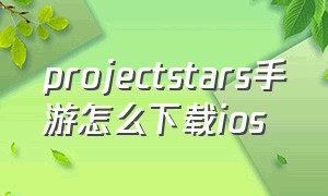 projectstars手游怎么下载ios（projectz手游苹果手机在哪里下载）