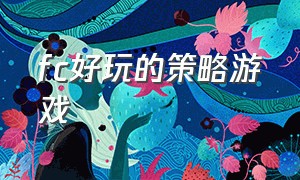 fc好玩的策略游戏（好玩的经营策略游戏）