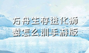 方舟生存进化狮鹫怎么训手游版