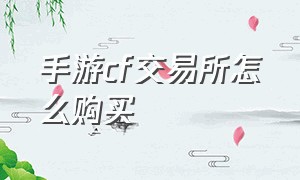 手游cf交易所怎么购买（cf手游交易的cf点在哪里）