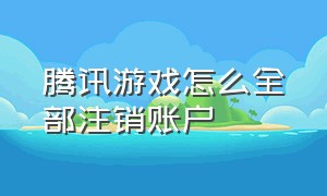 腾讯游戏怎么全部注销账户