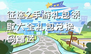 征途2手游礼包领取大全礼包兑换码赠送（征途2手游官方礼包兑换码最新）