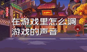 在游戏里怎么调游戏的声音（游戏中的声音是怎么调出来的）