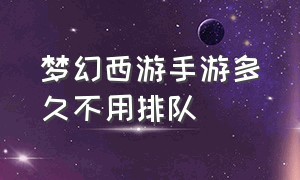 梦幻西游手游多久不用排队