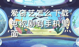 爱奇艺怎么下载电视剧到手机里面