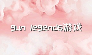 gun legends游戏（legends游戏怎么进去）