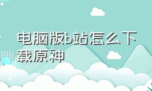 电脑版b站怎么下载原神