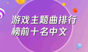 游戏主题曲排行榜前十名中文