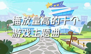 播放量高的十个游戏主题曲