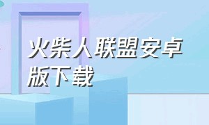 火柴人联盟安卓版下载（火柴人联盟修改版最新版下载）