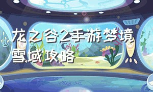 龙之谷2手游梦境雪域攻略（龙之谷2梦境套装）