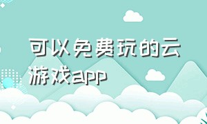 可以免费玩的云游戏app（可以免费玩云游戏的app软件）