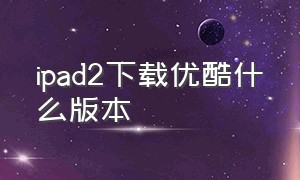 ipad2下载优酷什么版本