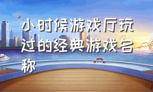 小时候游戏厅玩过的经典游戏名称（小时候游戏厅玩的经典游戏名字）