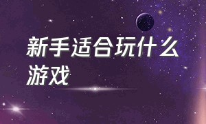 新手适合玩什么游戏（新手玩什么游戏最合适）