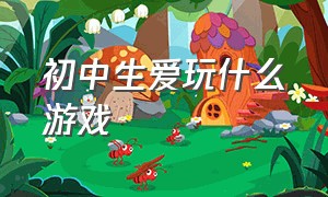 初中生爱玩什么游戏