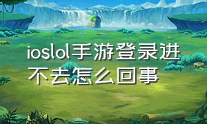 ioslol手游登录进不去怎么回事