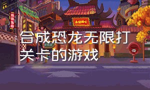 合成恐龙无限打关卡的游戏