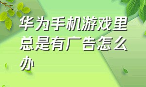 华为手机游戏里总是有广告怎么办