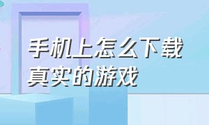 手机上怎么下载真实的游戏