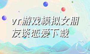 vr游戏模拟女朋友谈恋爱下载