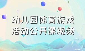 幼儿园体育游戏活动公开课视频