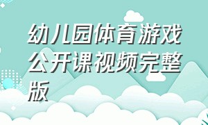 幼儿园体育游戏公开课视频完整版