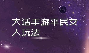 大话手游平民女人玩法（大话手游平民女人攻略大全最新）