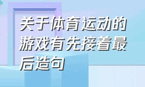 关于体育运动的游戏有先接着最后造句（关于体育运动的游戏有先接着最后造句对吗）