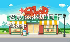 老款ipad4如何下载app（ipad4版本太低怎么下载软件）