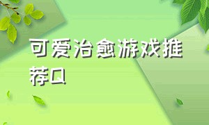 可爱治愈游戏推荐Q（可爱的游戏推荐）