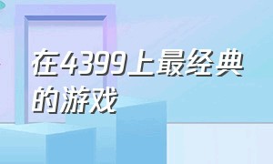 在4399上最经典的游戏（4399游戏中前十的游戏）