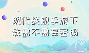 现代战舰手游下载需不需要密码