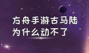 方舟手游古马陆为什么动不了